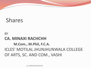Shares
BY
CA. MINAXI RACHCHH
M.Com., M.Phil, F.C.A.
ICLES’ MOTILAL JHUNJHUNWALA COLLEGE
OF ARTS, SC. AND COM., VASHI
CA. MINAXI RACHCHH
 