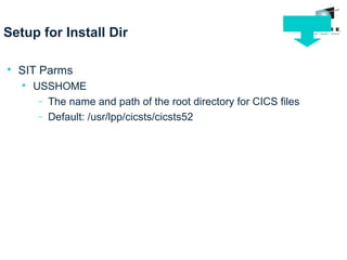 Setup for Install Dir

SIT Parms

USSHOME
− The name and path of the root directory for CICS files
− Default: /usr/lpp/cicsts/cicsts52
 