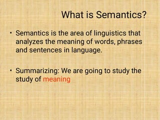 What is Semantics?
•
•
Semantics is the area of linguistics that
analyzes the meaning of words, phrases
and sentences in language.
Summarizing: We are going to study the
study of meaning
 
