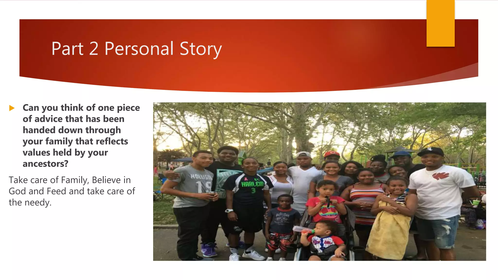 Part 2 Personal Story
 Can you think of one piece
of advice that has been
handed down through
your family that reflects
values held by your
ancestors?
Take care of Family, Believe in
God and Feed and take care of
the needy.
 