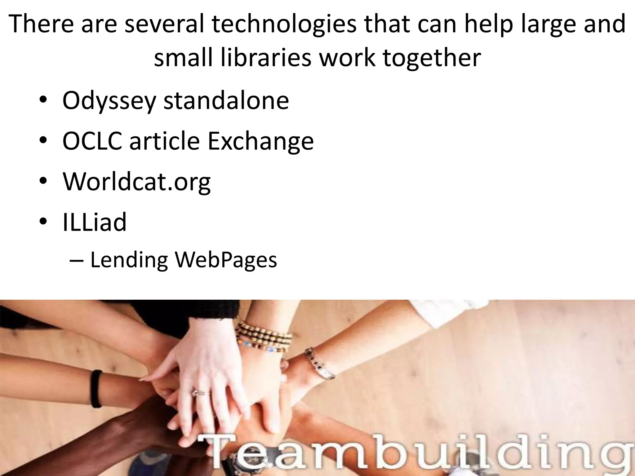 There are several technologies that can help large and
            small libraries work together
  •   Odyssey standalone
  •   OCLC article Exchange
  •   Worldcat.org
  •   ILLiad
      – Lending WebPages
 