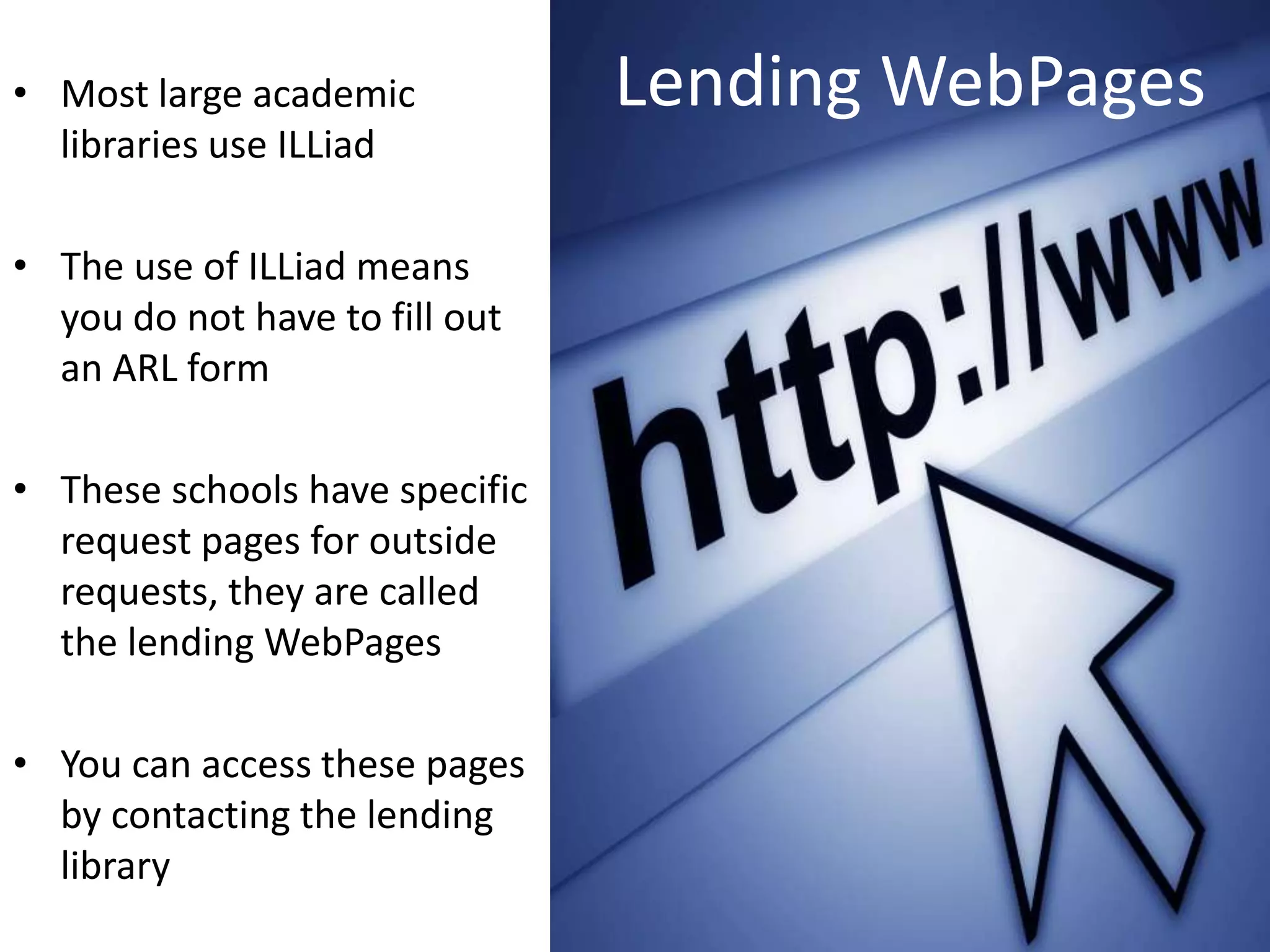 • Most large academic           Lending WebPages
  libraries use ILLiad

• The use of ILLiad means
  you do not have to fill out
  an ARL form

• These schools have specific
  request pages for outside
  requests, they are called
  the lending WebPages

• You can access these pages
  by contacting the lending
  library
 