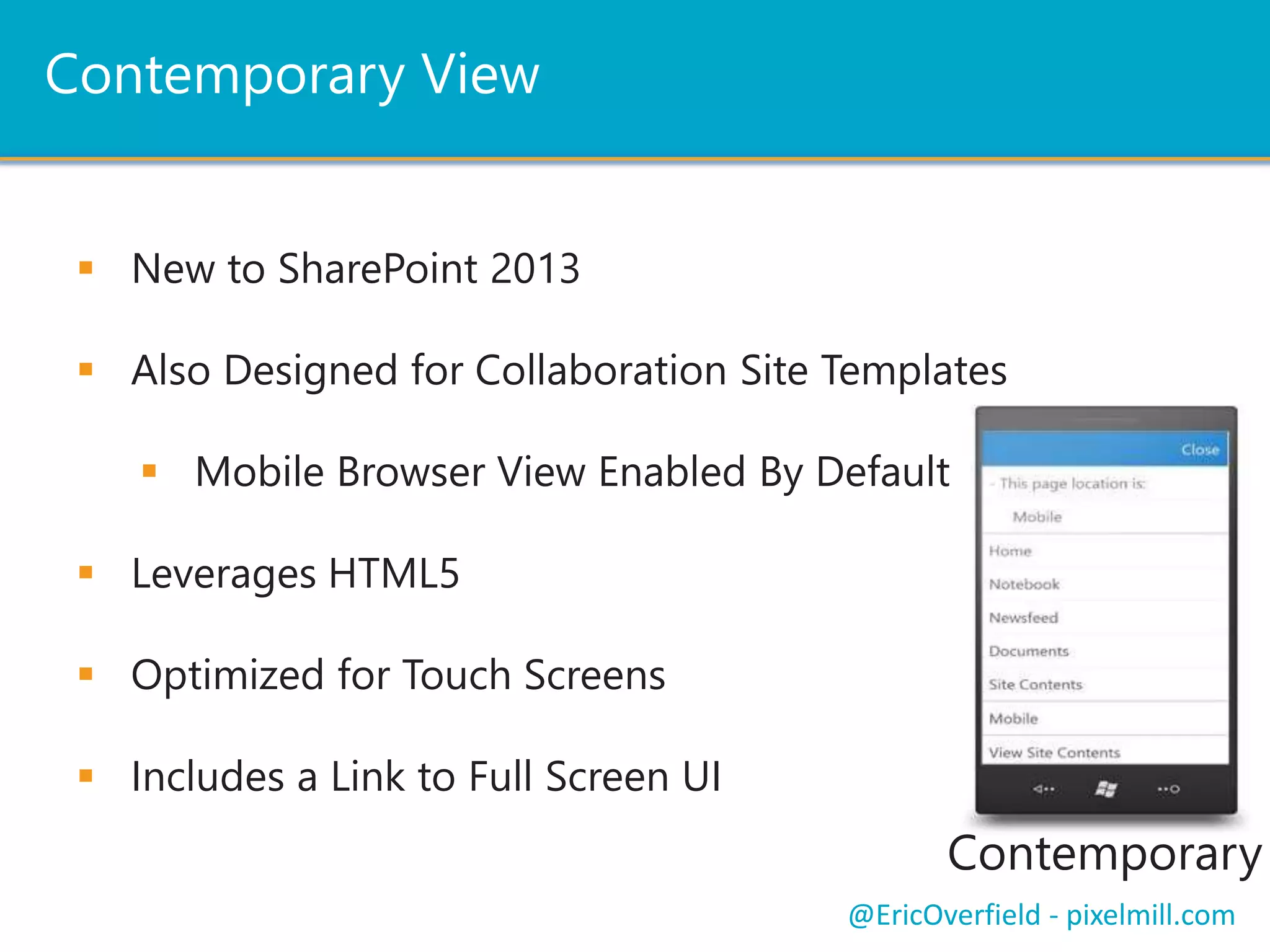 Device Channels
 New to SharePoint 2013
 Interfaces tailored and maps to specific device(s)
 Custom Master Pages per Channel
 Custom DeviceChannelPanels
 Change the order of content!
@EricOverfield - pixelmill.com
 
