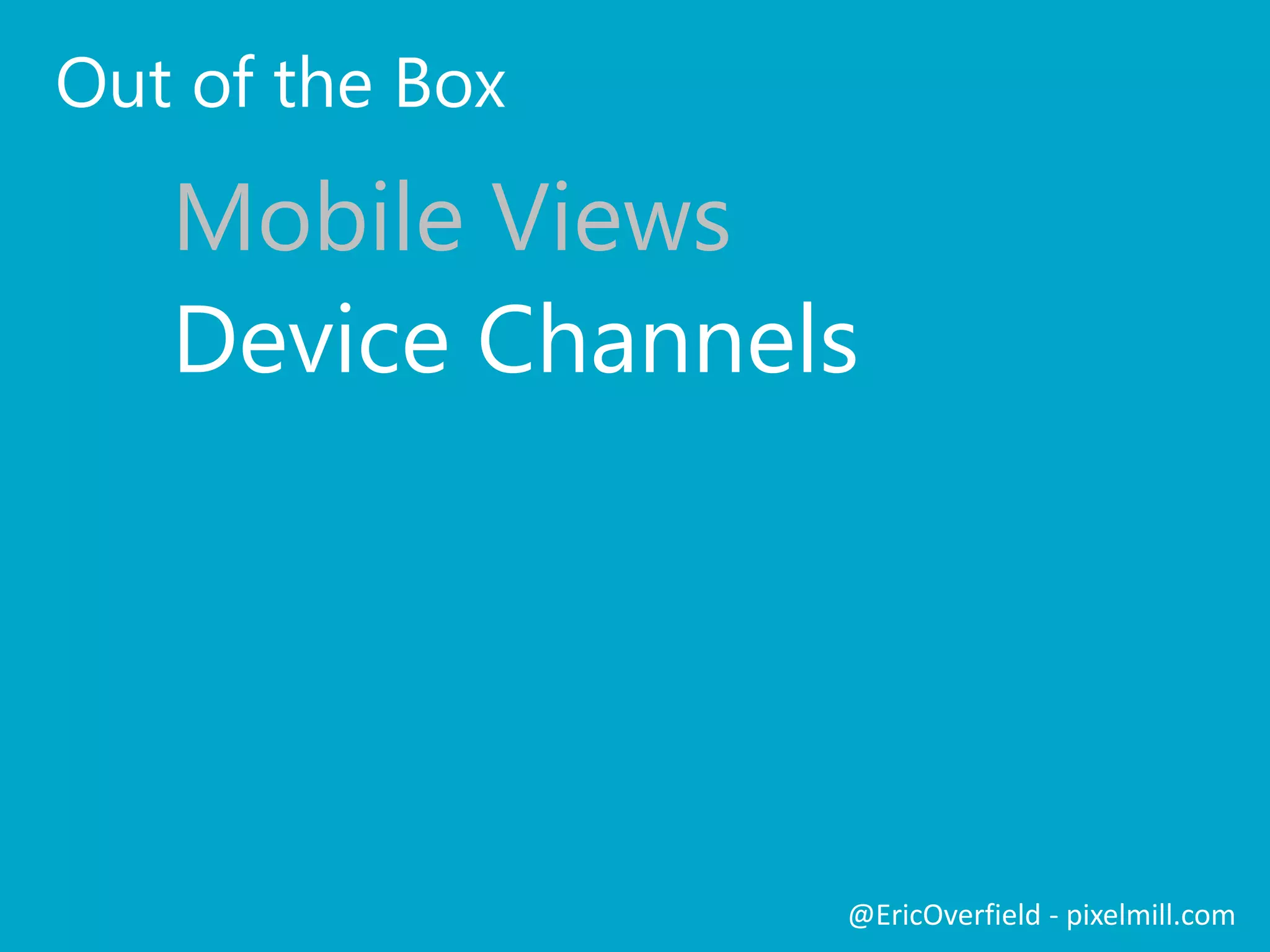 Device Channels – The Good
Tailored interfaces!
Good for Public Facing Sites
But…
Only works with Publishing Sites
Maintain multiple Master Pages and/or sites
New devices? Maintain that list too?
It’s a mixed bag
@EricOverfield - pixelmill.com
 