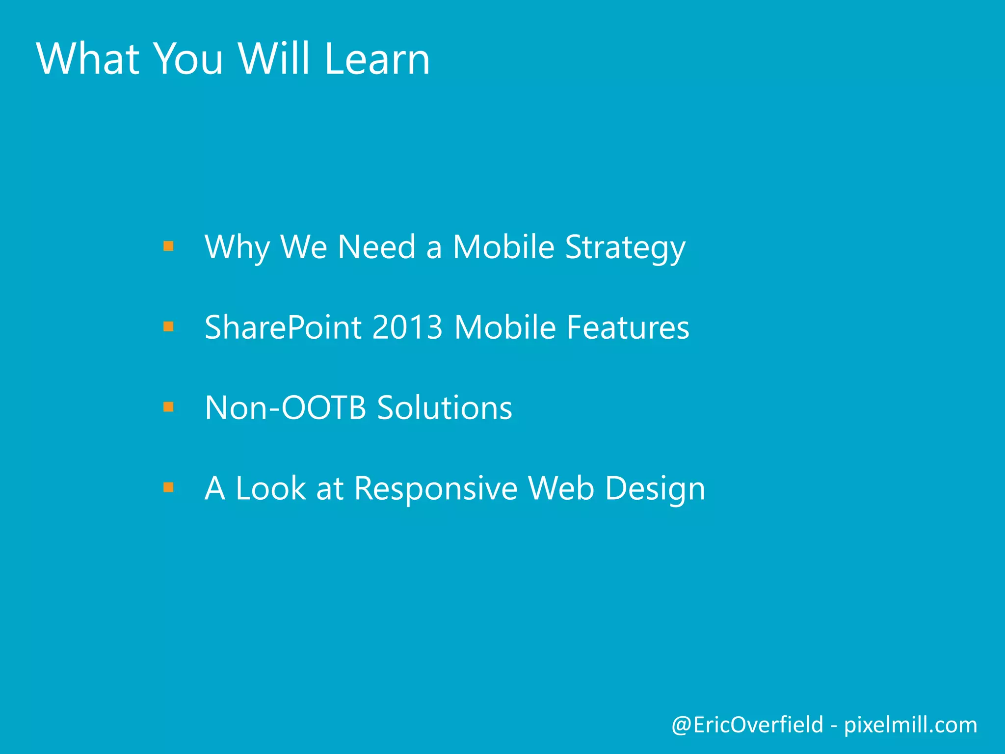 What You Will Learn
 Why We Need a Mobile Strategy
 SharePoint 2013 Mobile Features
 Non-OOTB Solutions
 A Look at Responsive Web Design
@EricOverfield - pixelmill.com
 