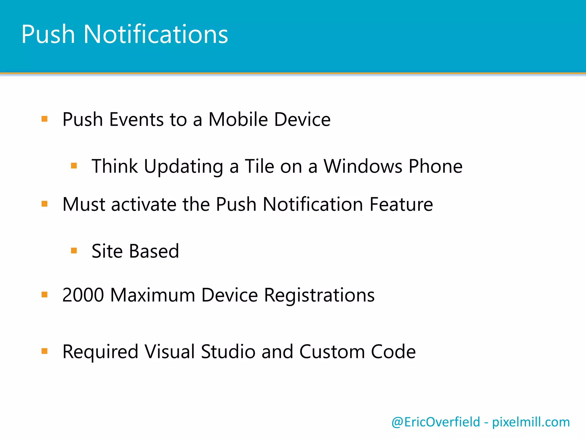  Similar to Email Alerts
 i.e. Notify of a List Modification Event
 Uses SMS (Short Message Service)
 Requires a Service Provider
 Configured in Central Admin
 You Must Create a Mobile Account
@EricOverfield - pixelmill.com
Push NotificationsLet’s See a ComparisonMobile Alerts
 