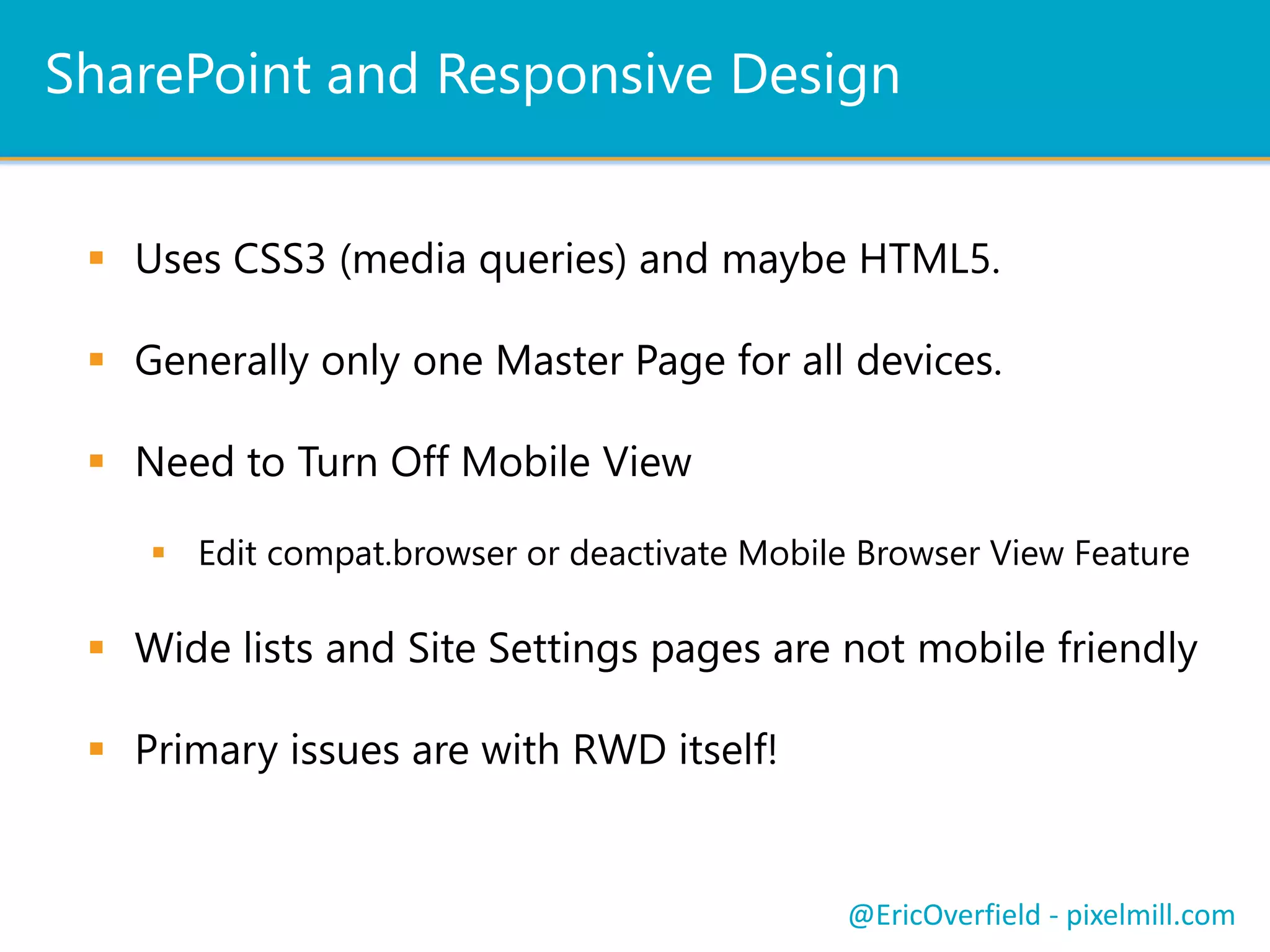 Summary
 New Improvement in SharePoint 2013 for Mobile
 Contemporary View and Device Channels
 Mobile Alerts, Push Notifications, Mobile Apps
 Responsive Design and SharePoint 2013
Coding Responsive DesignSharePoint and Responsive DesignPush NotificationsLet’s See a ComparisonSummary
@EricOverfield - pixelmill.com
 