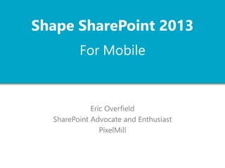 For Mobile
Eric Overfield
SharePoint Advocate and Enthusiast
PixelMill
Shape SharePoint 2013
 