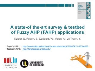 A state-of the-art survey & testbed
of Fuzzy AHP (FAHP) applications
Kubler, S. Robert, J., Derigent, W., Voisin, A., Le Traon, Y.
Paper’s URL:
Testbed’s URL:
http://www.sciencedirect.com/science/article/pii/S0957417416304638
http://fahptestbed.sntiotlab.lu/
 