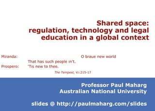 Shared space:
regulation, technology and legal
education in a global context
Professor Paul Maharg
Australian National University
slides @ http://paulmaharg.com/slides
Miranda: O braue new world
That has such people in’t.
Prospero: ‘Tis new to thee.
The Tempest, V.i.215-17
 