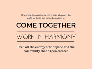 Coworking has created environments all around the
world for these like­minded creatives to:
COME TOGETHER
WORK IN HARMONY
Feed off the energy of the space and the
community that’s been created
 