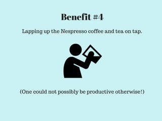 Lapping up the Nespresso coffee and tea on tap.
(One could not possibly be productive otherwise!)
Benefit #4
 