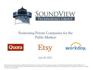 Positioning Private Companies for the
                                          Public Markets




                                                                          July 18, 2012

This presentation was prepared by SoundView Technology Group and is being provided for information purposes only. SharesPost expressly disclaims all responsibility for any
information contained in the presentation and all such information is the sole product of SoundView Technology Group. This presentation is not intended as a solicitation or offering
of securities in any jurisdiction.
 