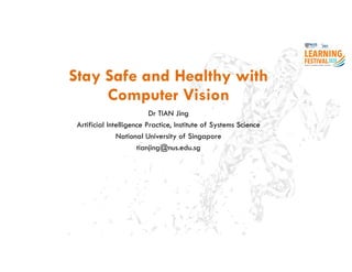 Stay Safe and Healthy with
Computer Vision
Dr TIAN Jing
Artificial Intelligence Practice, Institute of Systems Science
National University of Singapore
tianjing@nus.edu.sg
 