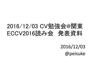 2016/12/03 CV勉強会@関東
ECCV2016読み会 発表資料
2016/12/03
@peisuke
 