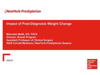 9/28/23
Impact of Post-Diagnosis Weight Change
Manmeet Malik, DO, FACS
Director, Breast Program
Assistant Professor of Clinical Surgery
Weill Cornell Medicine | NewYork-Presbyterian Queens
 