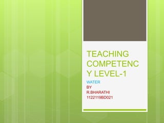 TEACHING
COMPETENC
Y LEVEL-1
WATER
BY
R.BHARATHI
1122119BD021
 