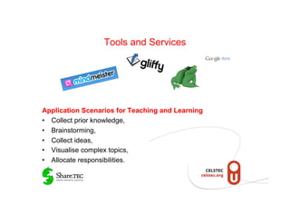 Tools and Services




Application Scenarios for Teaching and Learning
•  Collect prior knowledge,
•  Brainstorming,
•  Collect ideas,
•  Visualise complex topics,
•  Allocate responsibilities.
 