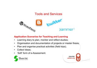 Tools and Services




Application Scenarios for Teaching and Learning
•  Learning diary to plan, monitor and reflect studies;
•  Organisation and documentation of projects or master thesis;
•  Plan and organise practical activities (field trips);
•  Collect Ideas;
•  ‘Soft‘ form of e-Assessment.
 