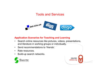 Tools and Services




Application Scenarios for Teaching and Learning
•  Search online resources like pictures, videos, presentations,
   and literature in working groups or individually.
•  Send recommendations to ‘friends’.
•  Rate resources.
•  Build-up search networks.
 