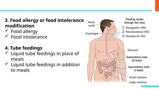 3. Food allergy or food intolerance
modification
 Food allergy
 Food intolerance
4. Tube feedings
 Liquid tube feedings in place of
meals
 Liquid tube feedings in addition
to meals
 