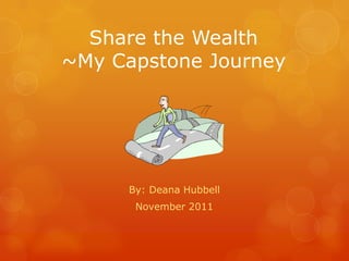Share the Wealth
~My Capstone Journey




      By: Deana Hubbell
       November 2011
 