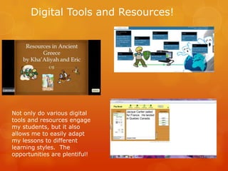 Digital Tools and Resources!




Not only do various digital
tools and resources engage
my students, but it also
allows me to easily adapt
my lessons to different
learning styles. The
opportunities are plentiful!
 