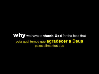 why we have to thank God for the food that
 pela qual temos que agradecer      a Deus
              pelos alimentos que
 