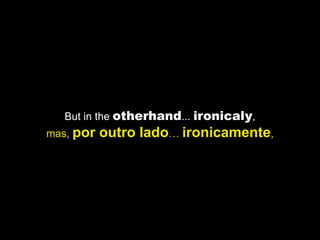 But in the otherhand... ironicaly,
mas, por   outro lado… ironicamente,
 
