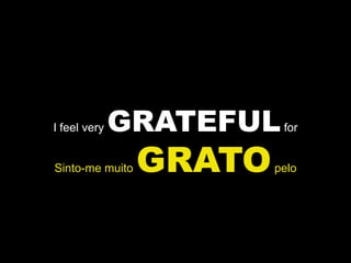 I feel very   GRATEFUL    for


Sinto-me muito   GRATO   pelo
 