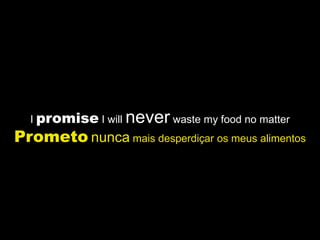 I promise I will   never waste my food no matter
Prometo nunca mais desperdiçar os meus alimentos
 