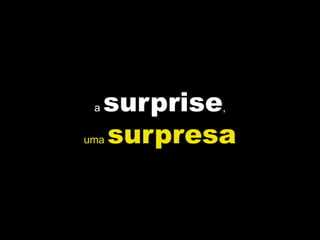 a   surprise,
uma  surpresa
 