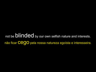 not be   blinded by our own selfish nature and interests.
não ficar   cego pela nossa natureza egoísta e interesseira.
 