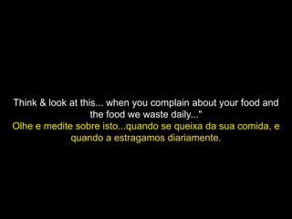 Think & look at this... when you complain about your food and
                   the food we waste daily..."
Olhe e medite sobre isto...quando se queixa da sua comida, e
             quando a estragamos diariamente.
 