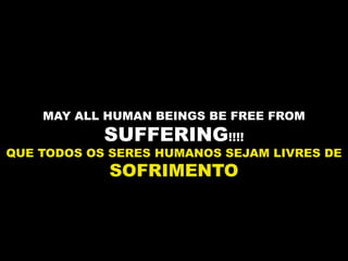MAY ALL HUMAN BEINGS BE FREE FROM
            SUFFERING!!!!
QUE TODOS OS SERES HUMANOS SEJAM LIVRES DE
            SOFRIMENTO
 