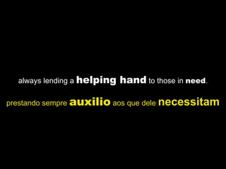 always lending a helping   hand to those in need.

prestando sempre auxilio aos que dele necessitam
 