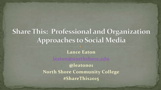 Lance Eaton
leaton@northshore.edu
@leaton01
North Shore Community College
#ShareThis2015
 