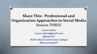 Share This: Professional and
Organization Approaches to Social Media
Session THREE
Lance Eaton
Lance.eaton@gmail.com
@leaton01
North Shore Community College
#ShareThis2017
 