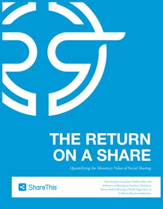 THE RETURN 
ON A SHARE 
Quantifying the Monetary Value of Social Sharing 
New Analysis Calculates Dollar Value and 
Inuence of Sharing on Purchase Decisions; 
Shows Online Sharing is Nearly Equivalent to 
In-Person Recommendations. 
 