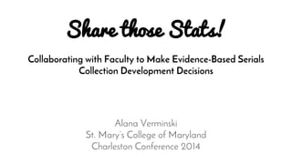 Share those Stats! 
Collaborating with Faculty to Make Evidence-Based Serials 
Collection Development Decisions 
Alana Verminski 
St. Mary’s College of Maryland 
Charleston Conference 2014 
 
