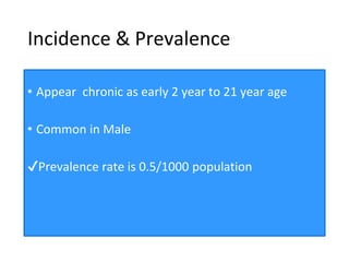 Incidence & Prevalence
• Appear chronic as early 2 year to 21 year age
• Common in Male
✔Prevalence rate is 0.5/1000 popul...
