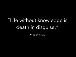 “Life without knowledge is
death in disguise.”
- Talib Kweli
 