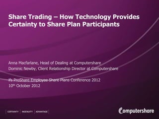 Share Trading – How Technology Provides
Certainty to Share Plan Participants




Anna Macfarlane, Head of Dealing at Computershare
Dominic Newby, Client Relationship Director at Computershare

ifs ProShare Employee Share Plans Conference 2012
10th October 2012
 