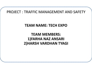 PROJECT : TRAFFIC MANAGEMENT AND SAFETY
TEAM NAME: TECH EXPO
TEAM MEMBERS:
1)FARHA NAZ ANSARI
2)HARSH VARDHAN TYAGI
 