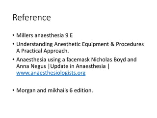 Reference
• Millers anaesthesia 9 E
• Understanding Anesthetic Equipment & Procedures
A Practical Approach.
• Anaesthesia using a facemask Nicholas Boyd and
Anna Negus |Update in Anaesthesia |
www.anaesthesiologists.org
• Morgan and mikhails 6 edition.
 