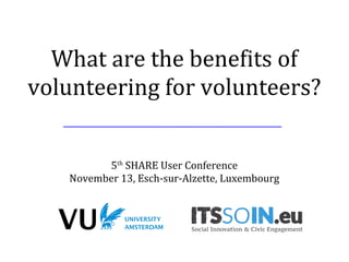 What are the benefits of
volunteering for volunteers?
5th
SHARE User Conference
November 13, Esch-sur-Alzette, Luxembourg
 