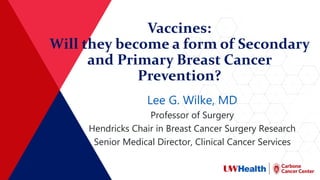 Vaccines:
Will they become a form of Secondary
and Primary Breast Cancer
Prevention?
Lee G. Wilke, MD
Professor of Surgery
Hendricks Chair in Breast Cancer Surgery Research
Senior Medical Director, Clinical Cancer Services
 
