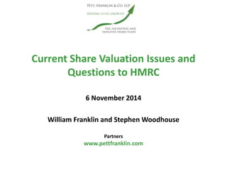 Current Share Valuation Issues and
Questions to HMRC
William Franklin and Stephen Woodhouse
Partners
www.pettfranklin.com
6 November 2014
 