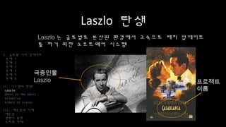 Laszlo 탄생
Laszlo는 글로벌로 분산된 환경에서 고속으로 패치 업데이트를
하기 위한 소프트웨어 시스템
I. 글로벌 서버 업데이트
문제 1
문제 2
문제 3
문제 4
문제 5
문제 6
II. 시스템의 탄생
Laszlo
Ghost In The Shell
Atlantica
Riders of Icarus
III. 배운점과 미래
배운점
경쟁사 동향
우리의 미래
극중인물
Laszlo 프로젝트
이름
 