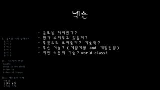 넥슨
- 글로벌 리더인가?
- 뭔가 보여주고 있을까?
- 무엇으로 보여줄까? 기술력?
- 무슨 기술? (게임개발 and 게임운영)
- 어떤 수준의 기술? World-class!
I. 글로벌 서버 업데이트
문제 1
문제 2
문제 3
문제 4
문제 5
문제 6
II. 시스템의 탄생
Laszlo
Ghost In The Shell
Atlantica
Riders of Icarus
III. 배운점과 미래
배운점
경쟁사 동향
우리의 미래
 